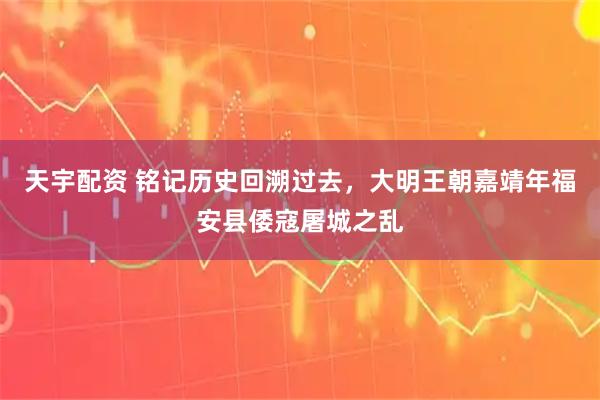 天宇配资 铭记历史回溯过去，大明王朝嘉靖年福安县倭寇屠城之乱