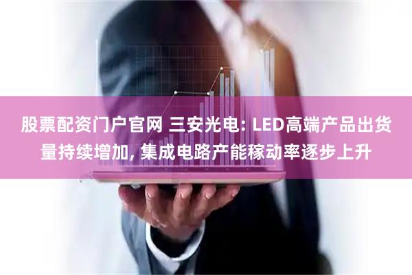 股票配资门户官网 三安光电: LED高端产品出货量持续增加, 集成电路产能稼动率逐步上升