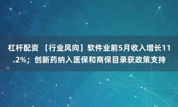 杠杆配资 【行业风向】软件业前5月收入增长11.2%；创新药纳入医保和商保目录获政策支持