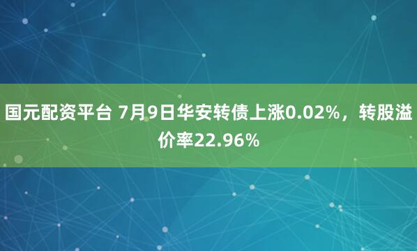 国元配资平台 7月9日华安转债上涨0.02%，转股溢价率22.96%