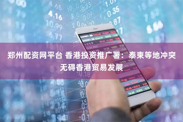 郑州配资网平台 香港投资推广署：泰柬等地冲突无碍香港贸易发展