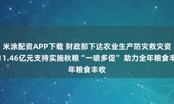 米涂配资APP下载 财政部下达农业生产防灾救灾资金11.46亿元支持实施秋粮“一喷多促” 助力全年粮食丰收