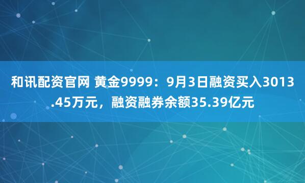 和讯配资官网 黄金9999：9月3日融资买入3013.45万元，融资融券余额35.39亿元