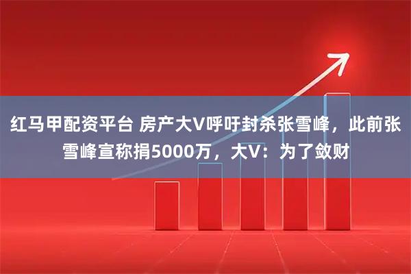 红马甲配资平台 房产大V呼吁封杀张雪峰，此前张雪峰宣称捐5000万，大V：为了敛财