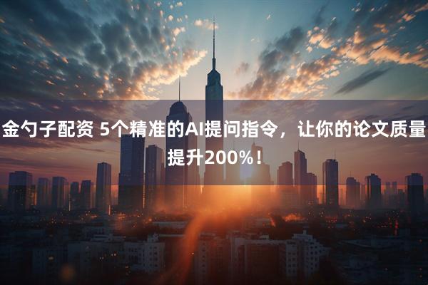金勺子配资 5个精准的AI提问指令，让你的论文质量提升200%！