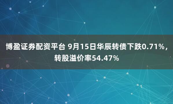博盈证券配资平台 9月15日华辰转债下跌0.71%，转股溢价率54.47%