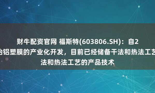 财牛配资官网 福斯特(603806.SH)：自2016年就开始铝塑膜的产业化开发，目前已经储备干法和热法工艺的产品技术