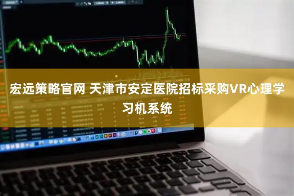 宏远策略官网 天津市安定医院招标采购VR心理学习机系统