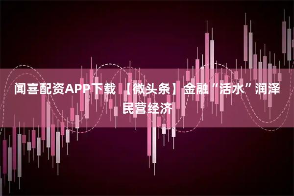 闻喜配资APP下载 【微头条】金融“活水”润泽民营经济