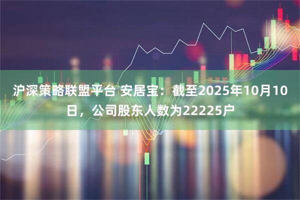 沪深策略联盟平台 安居宝：截至2025年10月10日，公司股东人数为22225户
