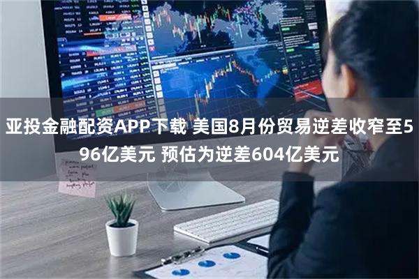 亚投金融配资APP下载 美国8月份贸易逆差收窄至596亿美元 预估为逆差604亿美元