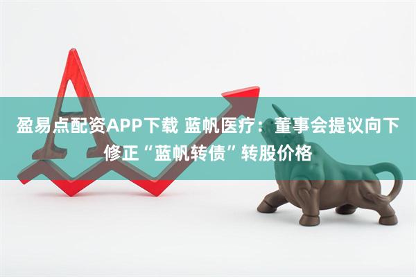 盈易点配资APP下载 蓝帆医疗：董事会提议向下修正“蓝帆转债”转股价格