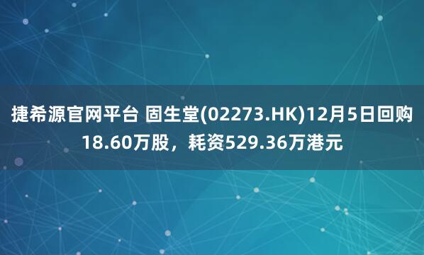 捷希源官网平台 固生堂(02273.HK)12月5日回购18.60万股，耗资529.36万港元