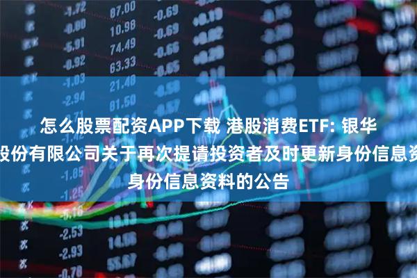 怎么股票配资APP下载 港股消费ETF: 银华基金管理股份有限公司关于再次提请投资者及时更新身份信息资料的公告
