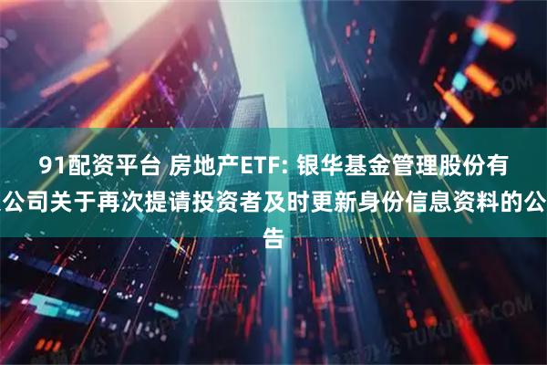 91配资平台 房地产ETF: 银华基金管理股份有限公司关于再次提请投资者及时更新身份信息资料的公告