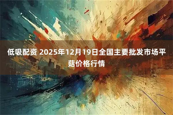 低吸配资 2025年12月19日全国主要批发市场平菇价格行情