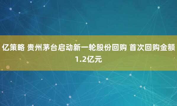 亿策略 贵州茅台启动新一轮股份回购 首次回购金额1.2亿元