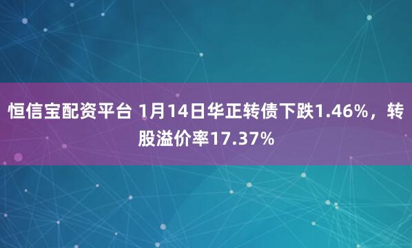 恒信宝配资平台 1月14日华正转债下跌1.46%，转股溢价率17.37%