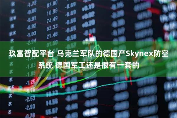 玖富智配平台 乌克兰军队的德国产Skynex防空系统 德国军工还是很有一套的