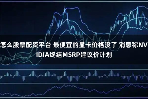 怎么股票配资平台 最便宜的显卡价格没了 消息称NVIDIA终结MSRP建议价计划