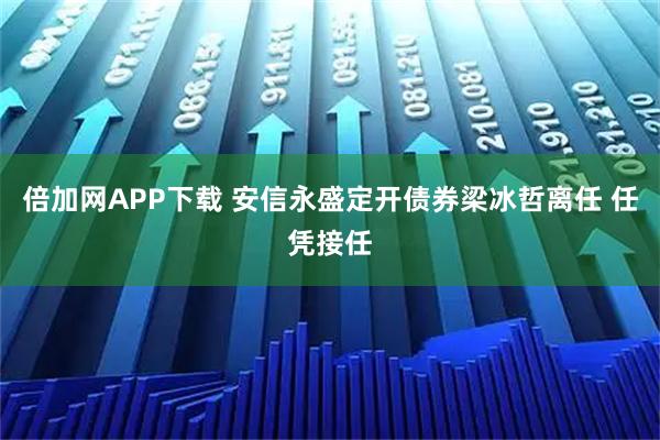 倍加网APP下载 安信永盛定开债券梁冰哲离任 任凭接任