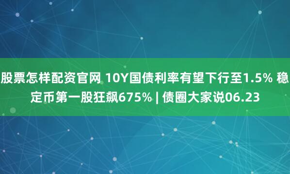 股票怎样配资官网 10Y国债利率有望下行至1.5% 稳定币第一股狂飙675% | 债圈大家说06.23