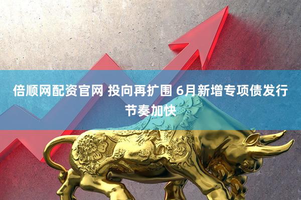 倍顺网配资官网 投向再扩围 6月新增专项债发行节奏加快