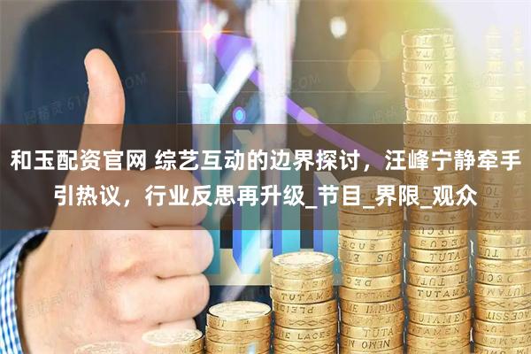 和玉配资官网 综艺互动的边界探讨，汪峰宁静牵手引热议，行业反思再升级_节目_界限_观众