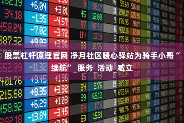 股票杠杆原理官网 净月社区暖心驿站为骑手小哥“续航”_服务_活动_臧立