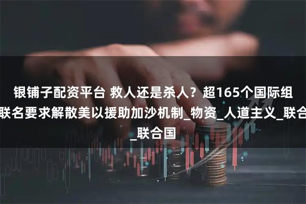 银铺子配资平台 救人还是杀人？超165个国际组织联名要求解散美以援助加沙机制_物资_人道主义_联合国