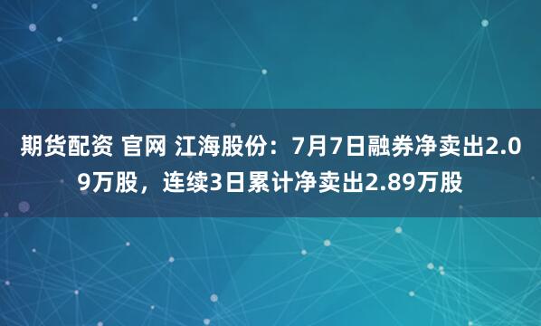 期货配资 官网 江海股份：7月7日融券净卖出2.09万股，连续3日累计净卖出2.89万股