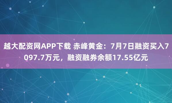 越大配资网APP下载 赤峰黄金：7月7日融资买入7097.7万元，融资融券余额17.55亿元