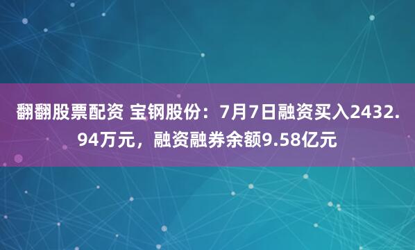 翻翻股票配资 宝钢股份：7月7日融资买入2432.94万元，融资融券余额9.58亿元