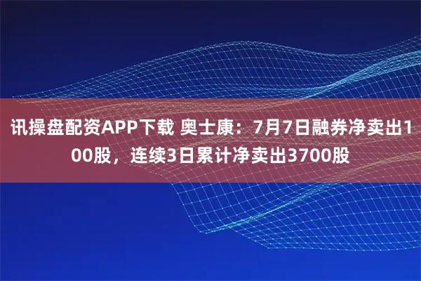 讯操盘配资APP下载 奥士康：7月7日融券净卖出100股，连续3日累计净卖出3700股