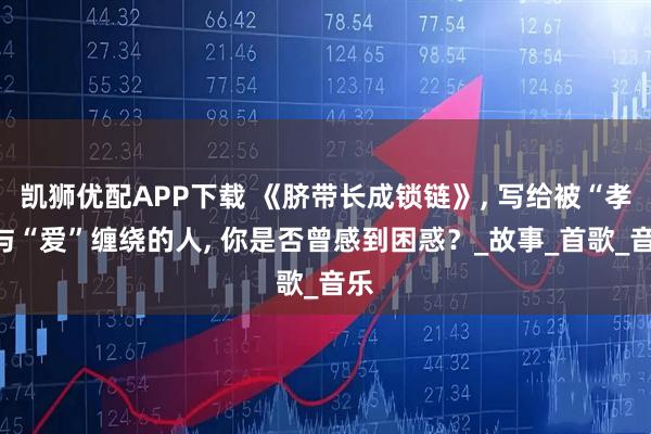 凯狮优配APP下载 《脐带长成锁链》, 写给被“孝”与“爱”缠绕的人, 你是否曾感到困惑？_故事_首歌_音乐