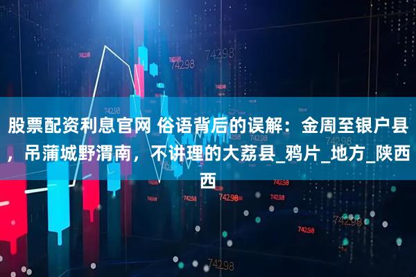股票配资利息官网 俗语背后的误解：金周至银户县，吊蒲城野渭南，不讲理的大荔县_鸦片_地方_陕西