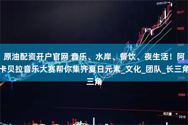 原油配资开户官网 音乐、水岸、餐饮、夜生活！阿卡贝拉音乐大赛帮你集齐夏日元素_文化_团队_长三角