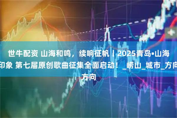 世牛配资 山海和鸣，续响征帆丨2025青岛•山海印象 第七届原创歌曲征集全面启动！_崂山_城市_方向