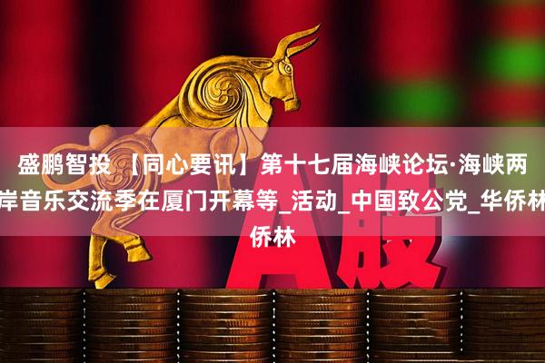 盛鹏智投 【同心要讯】第十七届海峡论坛·海峡两岸音乐交流季在厦门开幕等_活动_中国致公党_华侨林