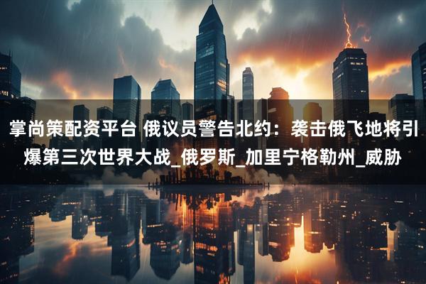 掌尚策配资平台 俄议员警告北约：袭击俄飞地将引爆第三次世界大战_俄罗斯_加里宁格勒州_威胁