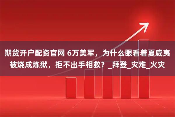 期货开户配资官网 6万美军，为什么眼看着夏威夷被烧成炼狱，拒不出手相救？_拜登_灾难_火灾