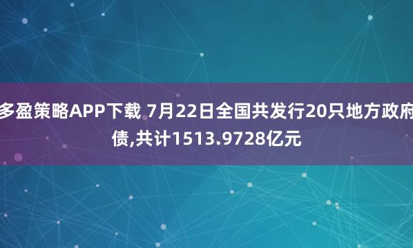 多盈策略APP下载 7月22日全国共发行20只地方政府债,共计1513.9728亿元