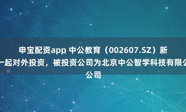 申宝配资app 中公教育（002607.SZ）新增一起对外投资，被投资公司为北京中公智学科技有限公司