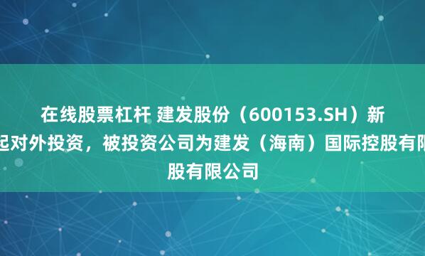 在线股票杠杆 建发股份（600153.SH）新增一起对外投资，被投资公司为建发（海南）国际控股有限公司