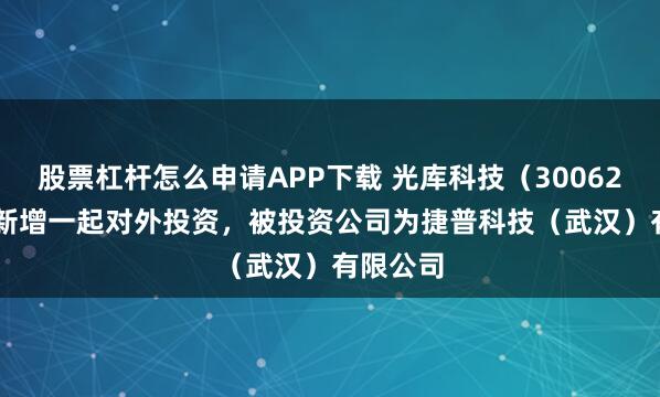 股票杠杆怎么申请APP下载 光库科技（300620.SZ）新增一起对外投资，被投资公司为捷普科技（武汉）有限公司