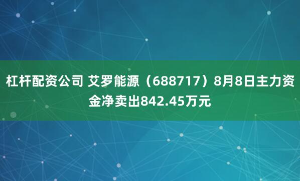 杠杆配资公司 艾罗能源（688717）8月8日主力资金净卖出842.45万元