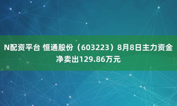 N配资平台 恒通股份（603223）8月8日主力资金净卖出129.86万元
