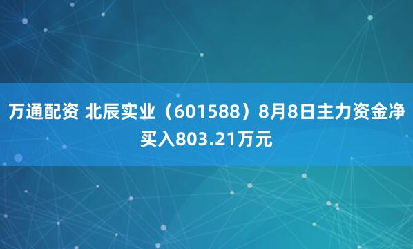 万通配资 北辰实业（601588）8月8日主力资金净买入803.21万元