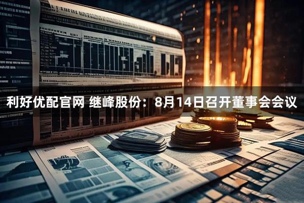 利好优配官网 继峰股份：8月14日召开董事会会议