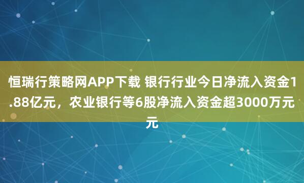 恒瑞行策略网APP下载 银行行业今日净流入资金1.88亿元，农业银行等6股净流入资金超3000万元